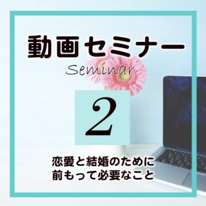 セミナー2「恋愛と結婚のために前もって必要なこと」(受講期限90日)