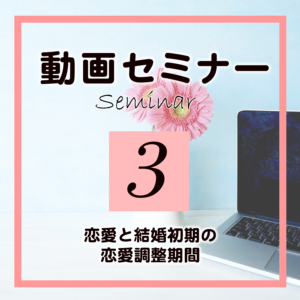 セミナー3「恋愛と結婚初期の恋愛調整期間」(受講期限90日)