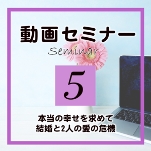 セミナー5「本当の幸せを求めて結婚と2人の愛の危機」(受講期限90日)